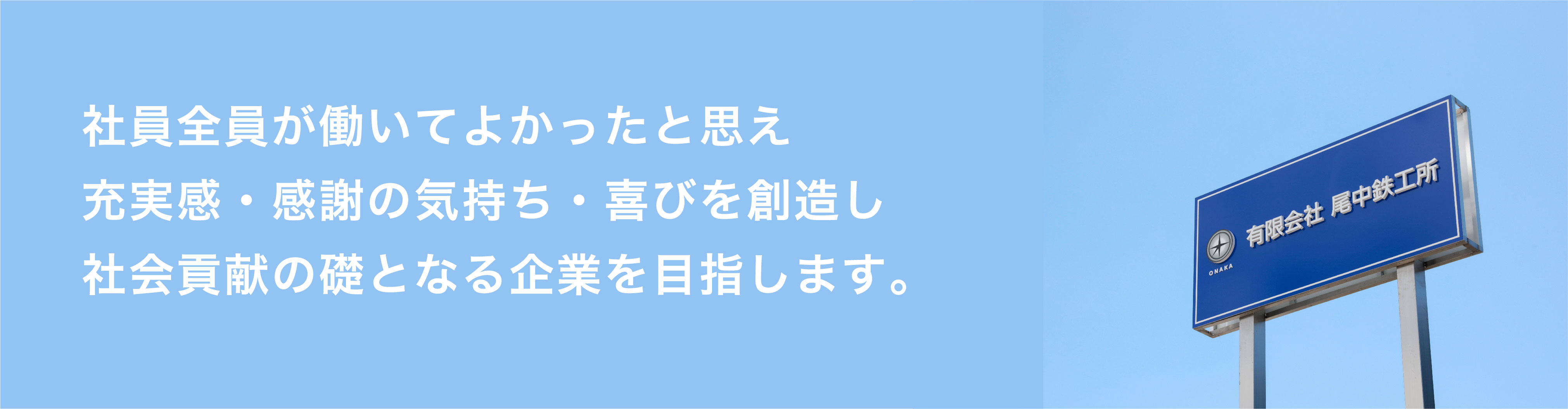 社員全員が働いてよかったと思え充実感・感謝の気持ち・喜びを創造し社会貢献の礎となる企業を目指します。